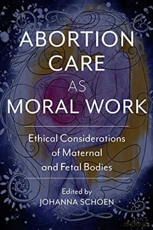Abortion Care as Moral Work: Ethical Considerations of Maternal and Fetal Bodies (Critical Issues in Health and Medicine Series) - Johanna Schoen (editor) [KSIĄŻKA]