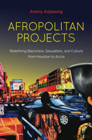 Afropolitan Projects: Redefining Blackness, Sexualities, and Culture from Houston to Accra - Anima Adjepong [KSIĄŻKA]