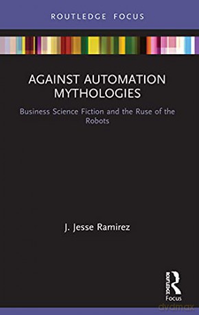 Against Automation Mythologies: Business Science Fiction and the Ruse of the Robots - J. Jesse Ramirez [KSIĄŻKA]