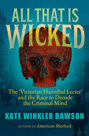 All That is Wicked: The 'Victorian Hannibal Lecter' and the Race to Decode the Criminal Mind - Kate Winkler Dawson [KSIĄŻKA]