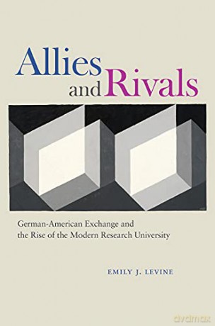 Allies and Rivals: German-American Exchange and the Rise of the Modern Research University - Emily J. Levine [KSIĄŻKA]
