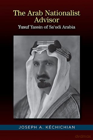Arab Nationalist Advisor: Yusuf Yassin of Saudi Arabia - Joseph A. Kechichian [KSIĄŻKA]