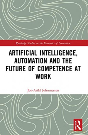 Artificial Intelligence, Automation and the Future of Competence at Work (Routledge Studies in the Economics of Innovation) - Jon-Arild Johannessen [KSIĄŻKA]