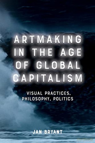 Artmaking in the Age of Global Capitalism: Visual Practices, Philosophy, Politics - Jan Bryant [KSIĄŻKA]