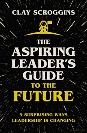 Aspiring Leader's Guide to the Future: 9 Surprising Ways Leadership is Changing - Clay Scroggins [KSIĄŻKA]