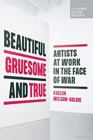 Beautiful, Gruesome, and True: Artists at Work in the Face of War - Kaelen Wilson-Goldie [KSIĄŻKA]