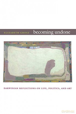 Becoming Undone: Darwinian Reflections on Life, Politics, and Art - Elizabeth Grosz [KSIĄŻKA]