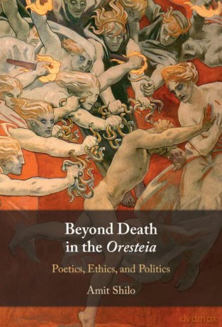 Beyond Death in the Oresteia: Poetics, Ethics, and Politics - Amit Shilo [KSIĄŻKA]