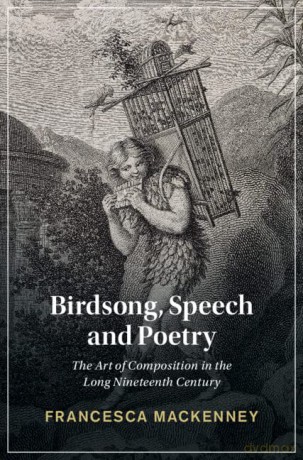 Birdsong, Speech and Poetry: The Art of Composition in the Long Nineteenth Century (Cambridge Studies in Nineteenth-Century Literature and Culture) - Francesca Mackenney [KSIĄŻKA]