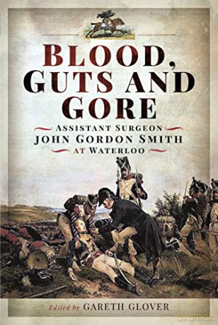 Blood, Guts and Gore: Assistant Surgeon John Gordon Smith at Waterloo - Gareth Glover Edited by [KSIĄŻKA]