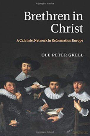 Brethren in Christ: A Calvinist Network in Reformation Europe - Ole Peter Grell [KSIĄŻKA]
