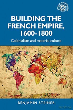 Building the French empire, 1600-1800: Colonialism and material culture: 191 (Studies in Imperialism) - Benjamin Steiner [KSIĄŻKA]