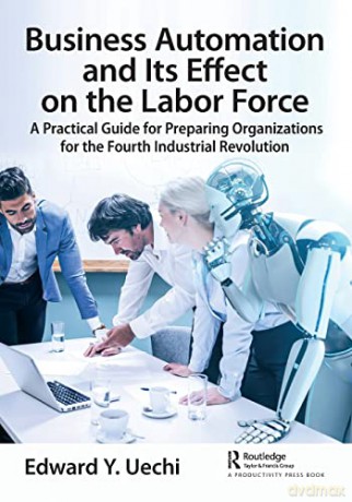 Business Automation and Its Effect on the Labor Force: A Practical Guide for Preparing Organizations for the Fourth Industrial Revolution - Edward Uechi [KSIĄŻKA]