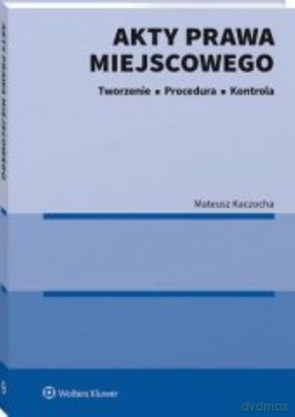 Akty prawa miejscowego Tworzenie procedura i kontrola - Mateusz Kaczocha [KSIĄŻKA]
