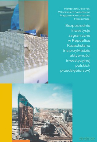 Bezpośrednie inwestycje zagraniczne w Republice Kazachstanu na przykładzie aktywności inwestycyjnej - Małgorzata Jaworek, Włodzimierz Karaszewski [KSIĄŻKA]
