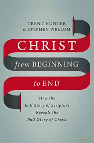 Christ from Beginning to End: How the Full Story of Scripture Reveals the Full Glory of Christ - Hunter Wellum [KSIĄŻKA]
