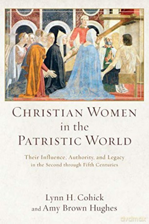 Christian Women in the Patristic World: Their Influence, Authority, and Legacy in the Second through Fifth Centuries - Lynn Cohick [KSIĄŻKA]