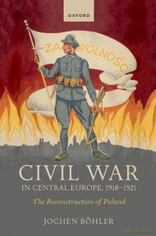 Civil War in Central Europe, 1918-1921: The Reconstruction of Poland (The Greater War) - Jochen Böhler [KSIĄŻKA]
