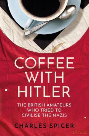 Coffee with Hitler: The British Amateurs Who Tried to Civilise the Nazis - Charles Spicer [KSIĄŻKA]