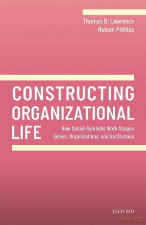 Constructing Organizational Life: How Social-Symbolic Work Shapes Selves, Organizations, and Institutions - Thomas B. Lawrence [KSIĄŻKA]