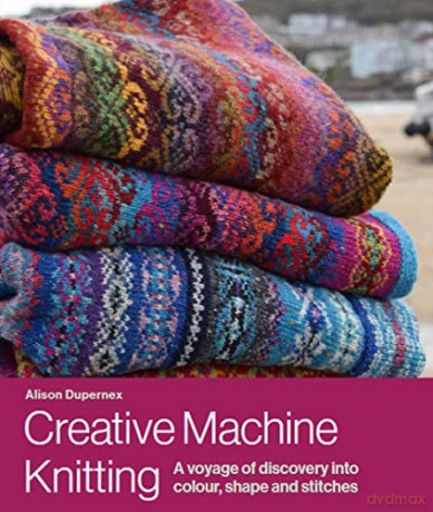 Creative Machine Knitting: A Voyage of Discovery into Colour, Shape and Stitches - Alison Dupernex [KSIĄŻKA]