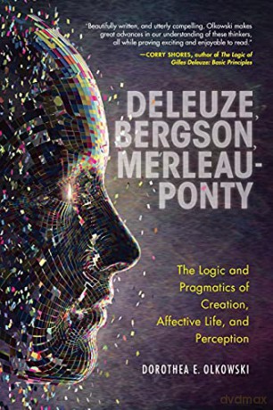 Deleuze, Bergson, Merleau-Ponty: The Logic and Pragmatics of Creation, Affective Life, and Perception - Dorothea E. Olkowski [KSIĄŻKA]
