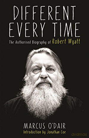 Different Every Time: The Authorised Biography of Robert Wyatt - Marcus O'Dair [KSIĄŻKA]