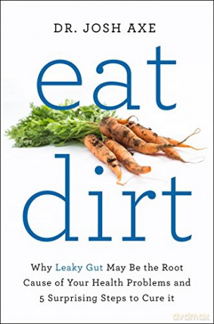 Eat Dirt: Why Leaky Gut May Be the Root Cause of Your Health Problems and 5 Surprising Steps to Cure It - Eat Dirt Dr Josh Axe [KSIĄŻKA]