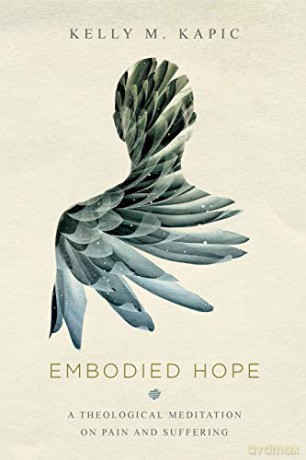 Embodied Hope: A Theological Meditation on Pain and Suffering - Kelly M Kapic [KSIĄŻKA]