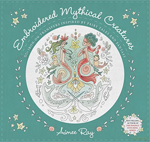 Embroidered Mythical Creatures: 50+ iron-on transfers inspired by fairy tales and fantasy - Aimee Ray [KSIĄŻKA]