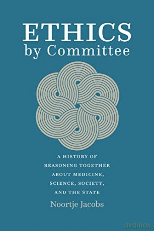 Ethics by Committee: A History of Reasoning Together about Medicine, Science, Society, and the State - Noortje Jacobs [KSIĄŻKA]