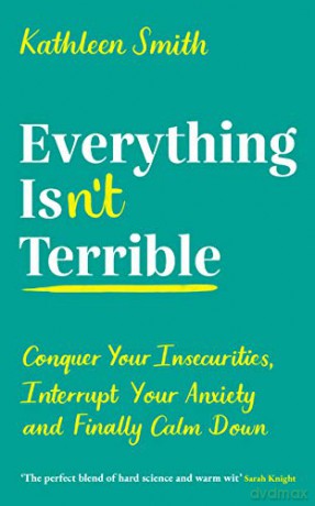 Everything Isn't Terrible: Conquer Your Insecurities, Interrupt Your Anxiety and Finally Calm Down - Kathleen Smith [KSIĄŻKA]