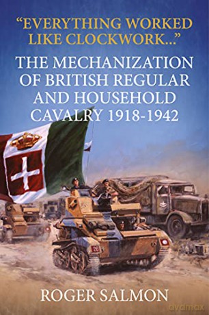 Everything Worked Like Clockwork: The Mechanization of British Regular and Household Cavalry 1918-1942 (Wolverhampton Military Studies) - Roger Salmon [KSIĄŻKA]