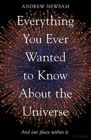 Everything You Ever Wanted to Know About the Universe: And Our Place Within It - Andrew Newsam [KSIĄŻKA]