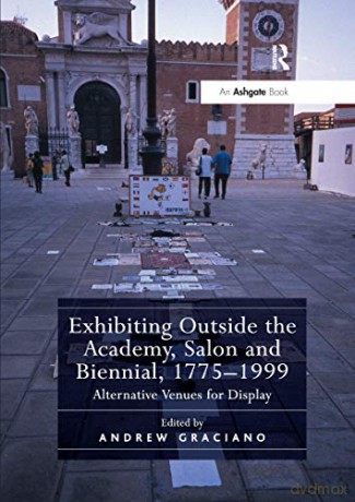 Exhibiting Outside the Academy, Salon and Biennial, 1775-1999: Alternative Venues for Display - Andrew Graciano [KSIĄŻKA]