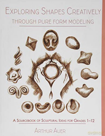 Exploring Shapes Creatively Through Pure Form Modeling: A Sourcebook of Sculptural Ideas for Grades 1-12 - Arthur Auer [KSIĄŻKA]