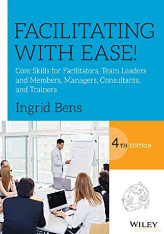 Facilitating with Ease!: Core Skills for Facilitators, Team Leaders and Members, Managers, Consultants, and Trainers - Ingrid Bens [KSIĄŻKA]