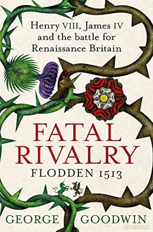 Fatal Rivalry, Flodden 1513: Henry VIII, James IV and the battle for Renaissance Britain - George Goodwin [KSIĄŻKA]