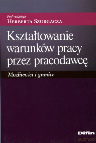 Kształtowanie warunków pracy przez pracodawcę. Możliwości i granice - pod redakcją Herberta Szurgacza [KSIĄŻKA]