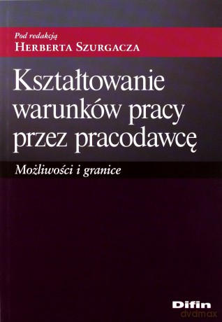 Kształtowanie warunków pracy przez pracodawcę. Możliwości i granice - pod redakcją Herberta Szurgacza [KSIĄŻKA]