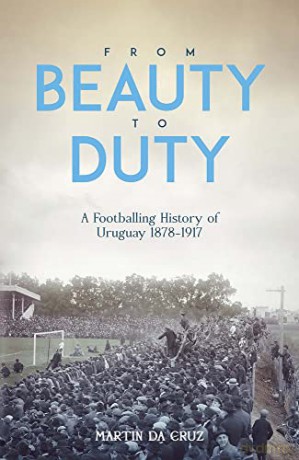 From Beauty to Duty: A Footballing History of Uruguay, 1878-1917 - Martin da Cruz [KSIĄŻKA]