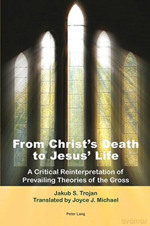 From Christ's Death to Jesus' Life: A Critical Reinterpretation of Prevailing Theories of the Cross- Translated by Joyce J. Michael - Jakub S. Trojan [KSIĄŻKA]