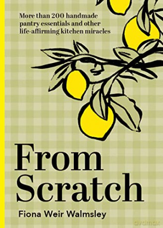 From Scratch: More than 200 handmade pantry essentials and other life-affirming kitchen miracles - Fiona Weir Walmsley [KSIĄŻKA]