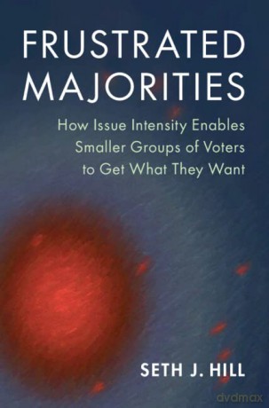 Frustrated Majorities: How Issue Intensity Enables Smaller Groups of Voters to Get What They Want (Political Economy of Institutions and Decisions) - Seth J. Hill [KSIĄŻKA]