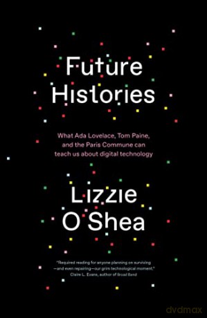 Future Histories: What Ada Lovelace, Tom Paine, and the Paris Commune Can Teach Us About Digital Technology - Lizzie OShea [KSIĄŻKA]