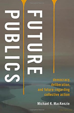 Future Publics: Democracy, Deliberation, and Future-Regarding Collective Action - Michael K. MacKenzie [KSIĄŻKA]