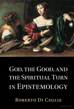 God, the Good, and the Spiritual Turn in Epistemology - Roberto Di Ceglie [KSIĄŻKA]