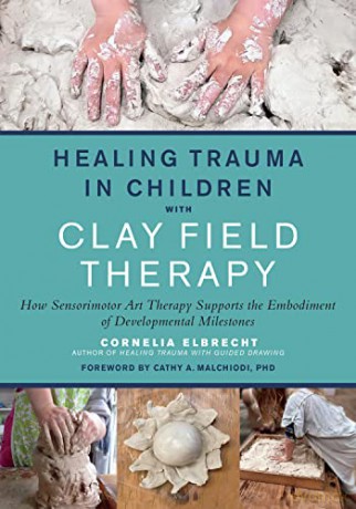 Healing Trauma in Children with Clay Field Therapy: How Sensorimotor Art Therapy Supports the Embodiment of Developmental Milestones - Cornelia Elbrecht [KSIĄŻKA]