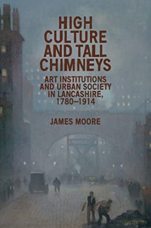 High culture and tall chimneys: Art institutions and urban society in Lancashire, 1780-1914 - James Moore [KSIĄŻKA]