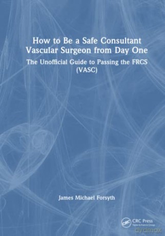 How to be a Safe Consultant Vascular Surgeon from Day One: The Unofficial Guide to Passing the FRCS (VASC) - James Forsyth [KSIĄŻKA]
